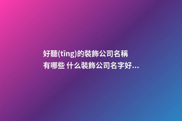 好聽(tīng)的裝飾公司名稱有哪些 什么裝飾公司名字好聽(tīng)-名學(xué)網(wǎng)